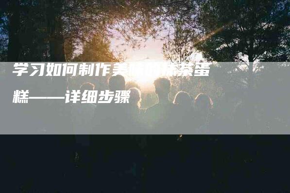 学习如何制作美味的抹茶蛋糕——详细步骤-速上门月嫂网