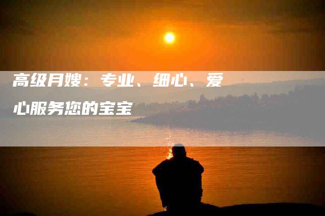 高级月嫂：专业、细心、爱心服务您的宝宝