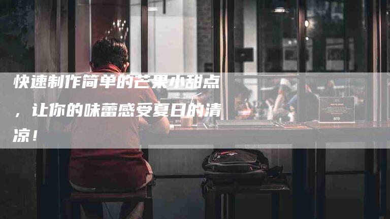 快速制作简单的芒果小甜点，让你的味蕾感受夏日的清凉！-住家保姆月嫂服务_家政保洁钟点工家政服务_速上门月嫂网首页