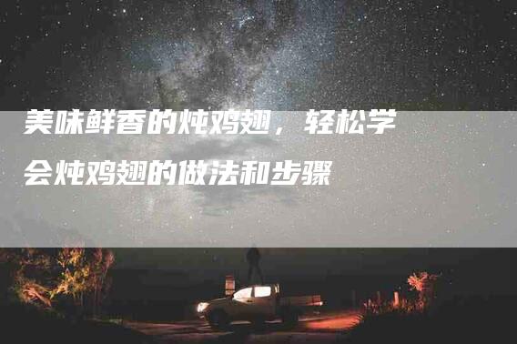 美味鲜香的炖鸡翅，轻松学会炖鸡翅的做法和步骤-住家保姆月嫂服务_家政保洁钟点工家政服务_速上门月嫂网首页