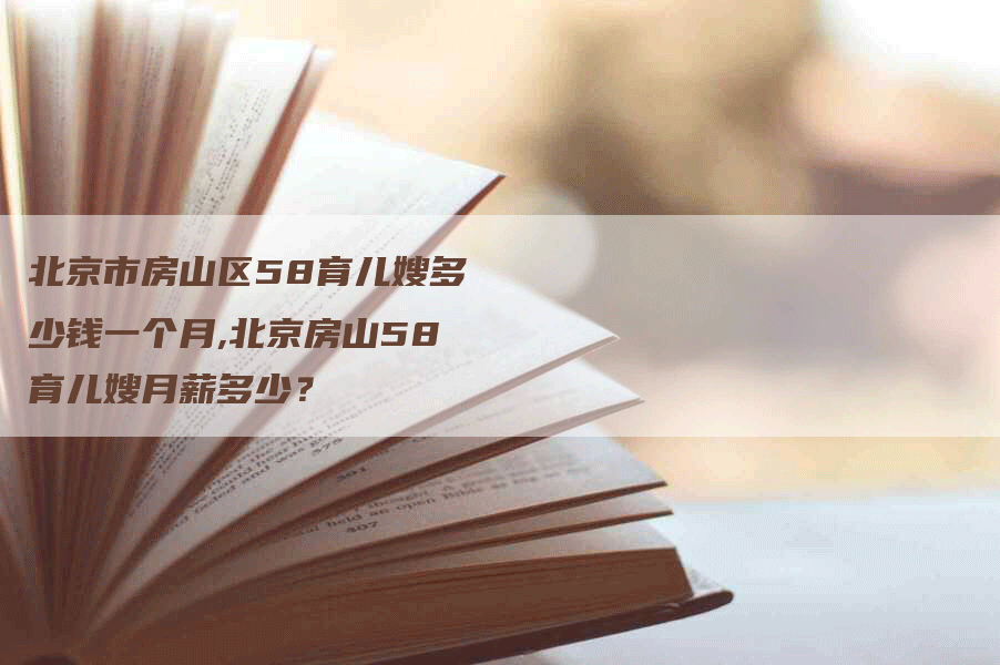 北京市房山区58育儿嫂多少钱一个月,北京房山58育儿嫂月薪多少？