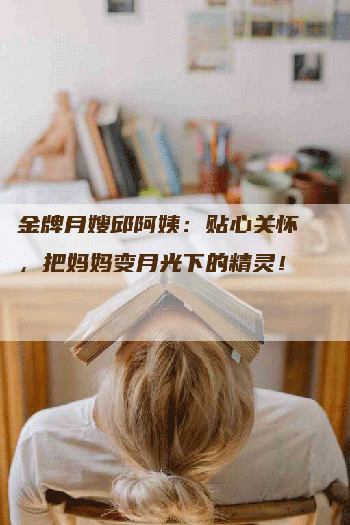 金牌月嫂邱阿姨：贴心关怀，把妈妈变月光下的精灵！-住家保姆月嫂服务_家政保洁钟点工家政服务_速上门月嫂网首页