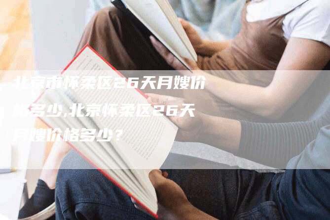 北京市怀柔区26天月嫂价格多少,北京怀柔区26天月嫂价格多少？-住家保姆月嫂服务_家政保洁钟点工家政服务_速上门月嫂网首页