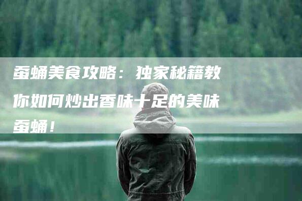 蚕蛹美食攻略：独家秘籍教你如何炒出香味十足的美味蚕蛹！