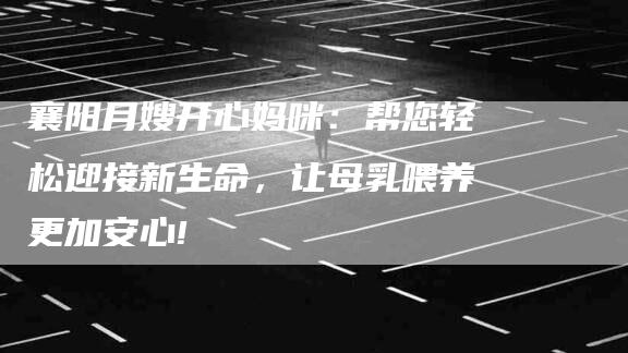 襄阳月嫂开心妈咪：帮您轻松迎接新生命，让母乳喂养更加安心!-住家保姆月嫂服务_家政保洁钟点工家政服务_速上门月嫂网首页