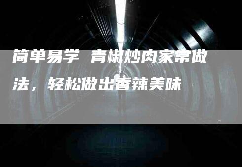 简单易学 青椒炒肉家常做法，轻松做出香辣美味-速上门月嫂网