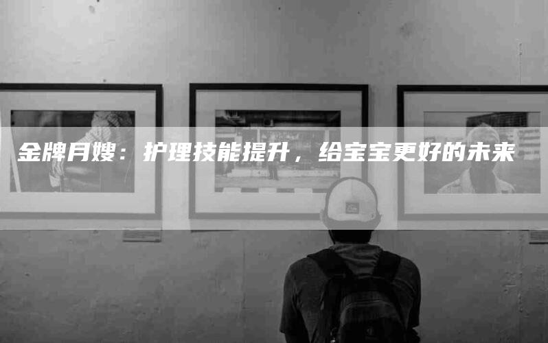 金牌月嫂：护理技能提升，给宝宝更好的未来