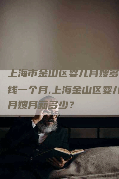 上海市金山区婴儿月嫂多少钱一个月,上海金山区婴儿月嫂月薪多少？