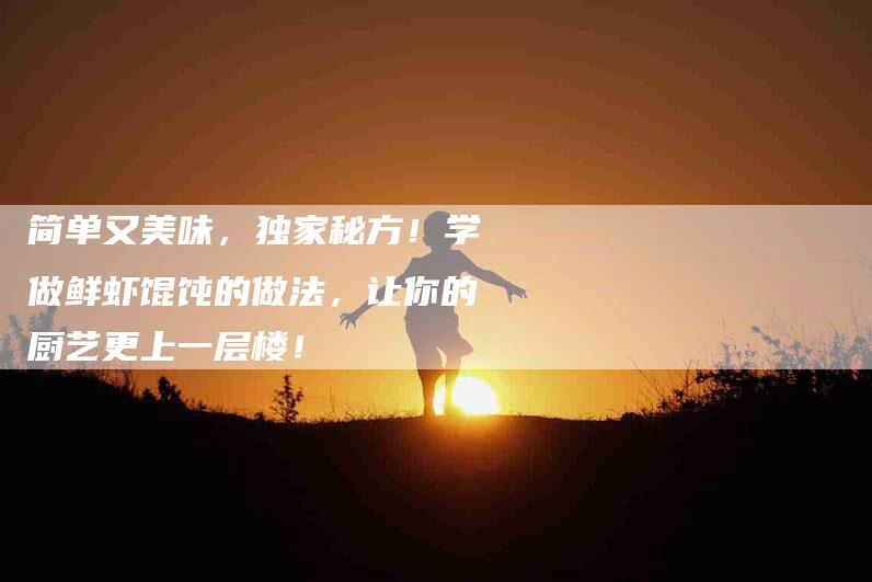 简单又美味，独家秘方！学做鲜虾馄饨的做法，让你的厨艺更上一层楼！-住家保姆月嫂服务_家政保洁钟点工家政服务_速上门月嫂网首页