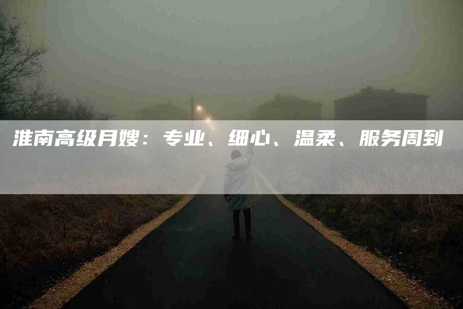 淮南高级月嫂：专业、细心、温柔、服务周到