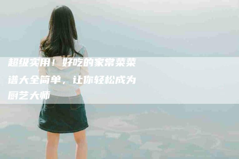 超级实用！好吃的家常菜菜谱大全简单，让你轻松成为厨艺大师-住家保姆月嫂服务_家政保洁钟点工家政服务_速上门月嫂网首页