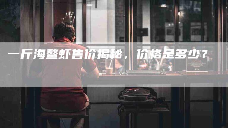 一斤海鳌虾售价揭秘，价格是多少？