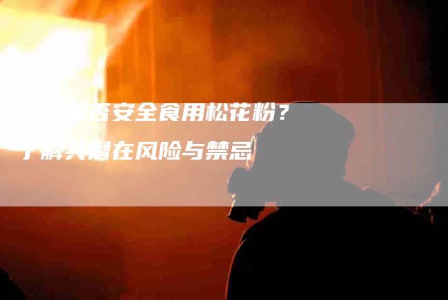 孕妇能否安全食用松花粉？了解其潜在风险与禁忌