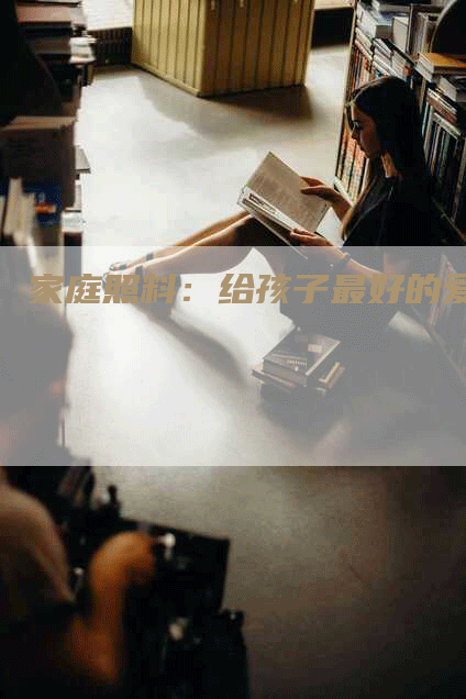 家庭照料：给孩子最好的爱-住家保姆月嫂服务_家政保洁钟点工家政服务_速上门月嫂网首页