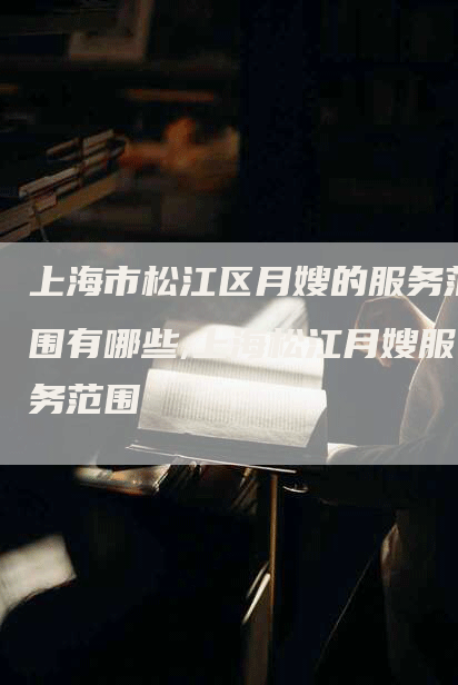 上海市松江区月嫂的服务范围有哪些,上海松江月嫂服务范围