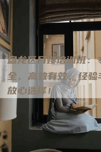 盘龙区月嫂培训班：专业安全、高效有效、经验丰富、放心选择！