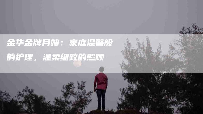 金华金牌月嫂：家庭温馨般的护理，温柔细致的照顾