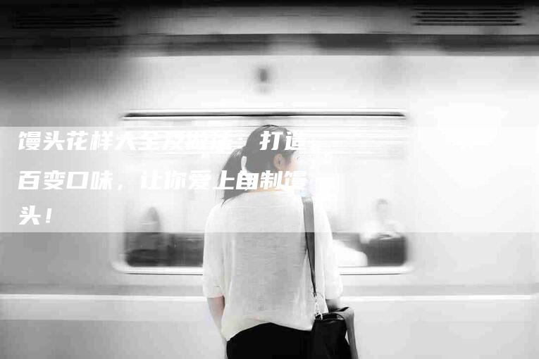 馒头花样大全及做法：打造百变口味，让你爱上自制馒头！-住家保姆月嫂服务_家政保洁钟点工家政服务_速上门月嫂网首页