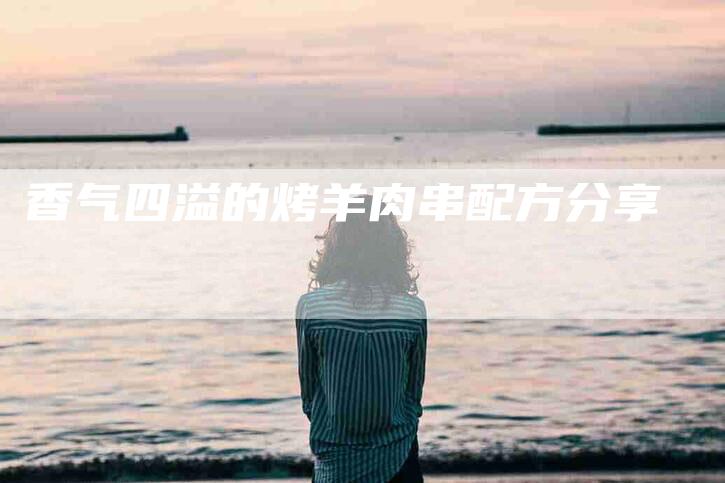 香气四溢的烤羊肉串配方分享-住家保姆月嫂服务_家政保洁钟点工家政服务_速上门月嫂网首页