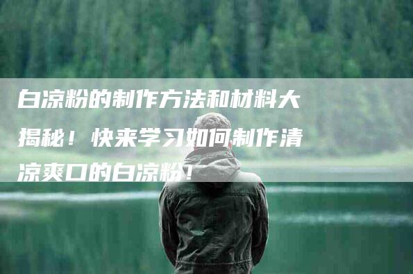 白凉粉的制作方法和材料大揭秘！快来学习如何制作清凉爽口的白凉粉！