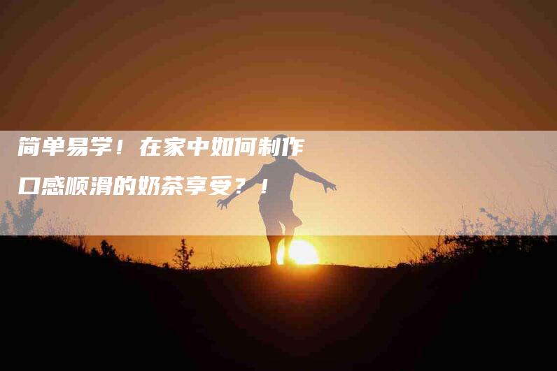 简单易学!在家中如何制作口感顺滑的奶茶享受?!-住家保姆月嫂服务_家政保洁钟点工家政服务_速上门月嫂网首页