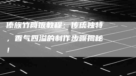 傣族竹筒饭教程：传统独特，香气四溢的制作步骤揭秘！-住家保姆月嫂服务_家政保洁钟点工家政服务_速上门月嫂网首页