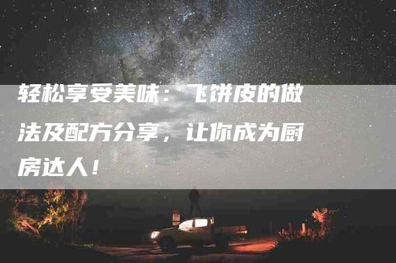 轻松享受美味：飞饼皮的做法及配方分享，让你成为厨房达人！