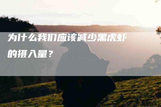 为什么我们应该减少黑虎虾的摄入量？