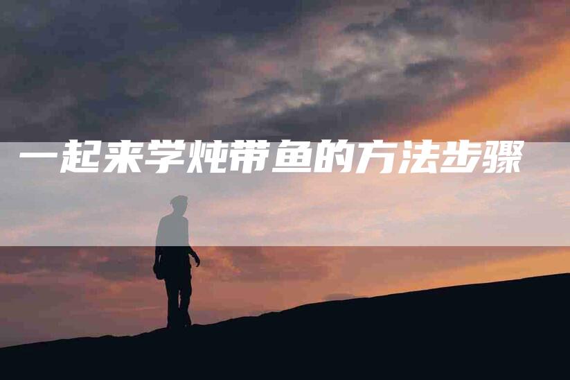 一起来学炖带鱼的方法步骤-住家保姆月嫂服务_家政保洁钟点工家政服务_速上门月嫂网首页