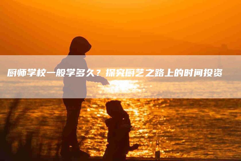 厨师学校一般学多久？探究厨艺之路上的时间投资-住家保姆月嫂服务_家政保洁钟点工家政服务_速上门月嫂网首页