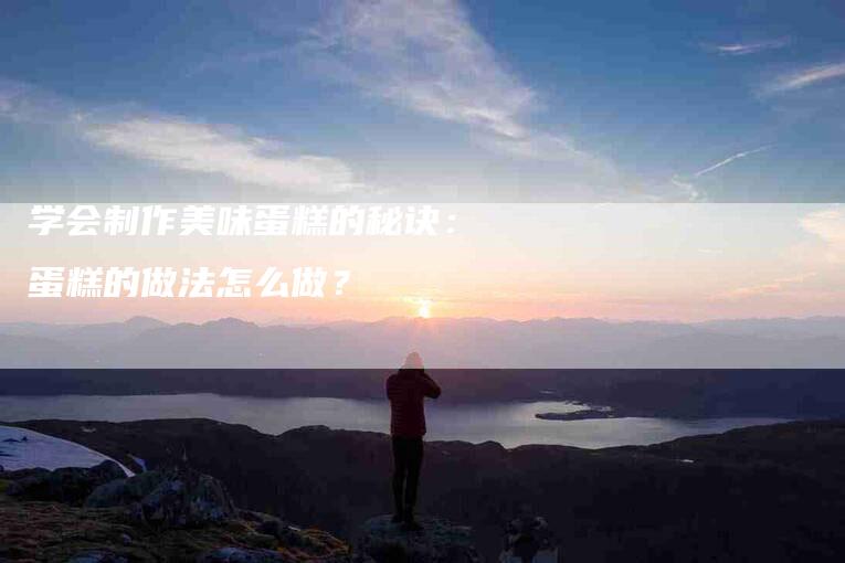 学会制作美味蛋糕的秘诀：蛋糕的做法怎么做？-住家保姆月嫂服务_家政保洁钟点工家政服务_速上门月嫂网首页