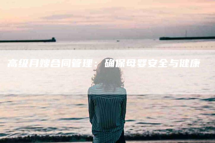 高级月嫂合同管理:确保母婴安全与健康-住家保姆月嫂服务_家政保洁钟点工家政服务_速上门月嫂网首页