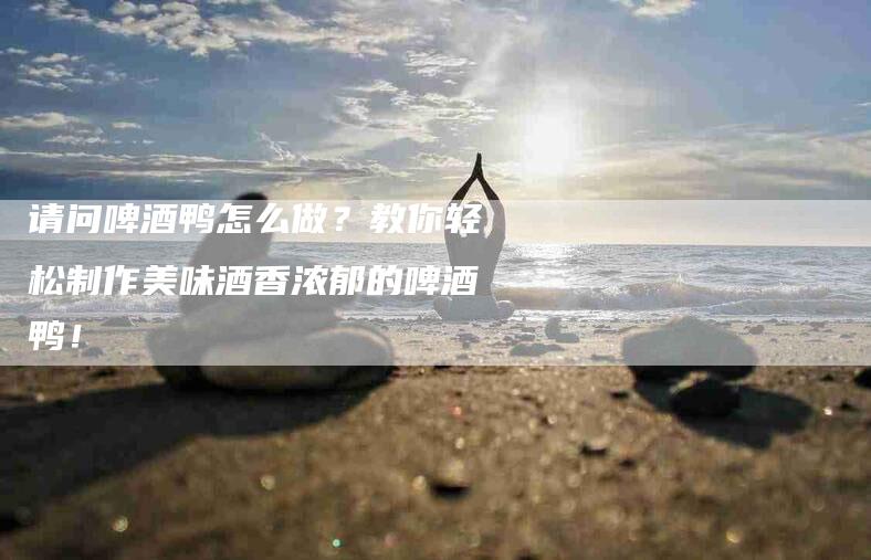 请问啤酒鸭怎么做？教你轻松制作美味酒香浓郁的啤酒鸭！-住家保姆月嫂服务_家政保洁钟点工家政服务_速上门月嫂网首页