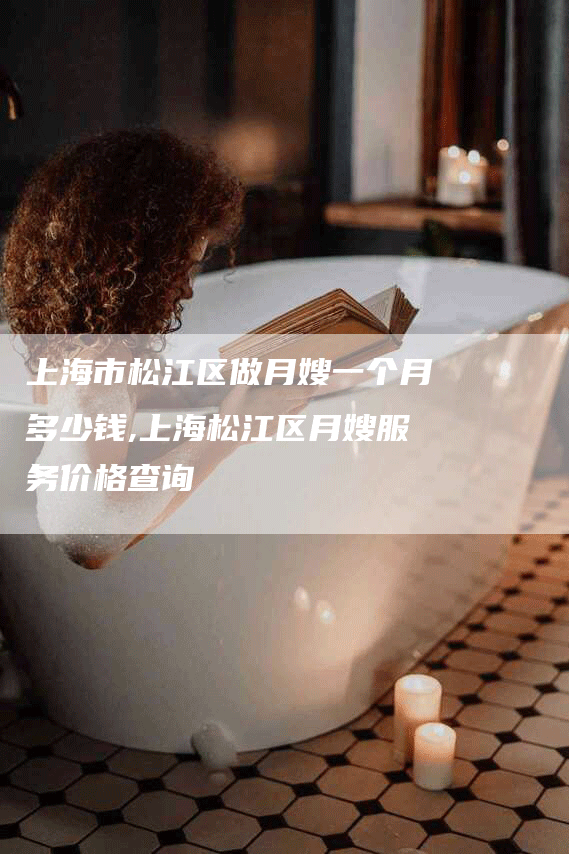 上海市松江区做月嫂一个月多少钱,上海松江区月嫂服务价格查询