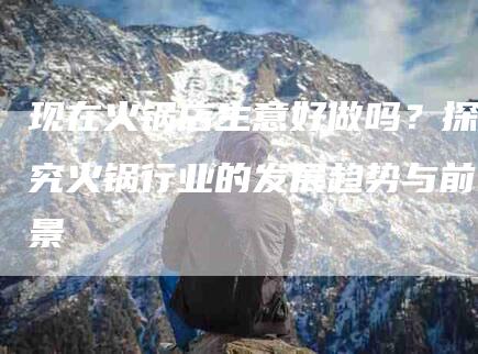 现在火锅店生意好做吗？探究火锅行业的发展趋势与前景-住家保姆月嫂服务_家政保洁钟点工家政服务_速上门月嫂网首页