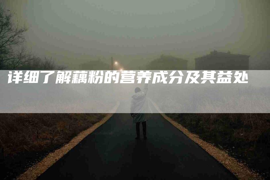 详细了解藕粉的营养成分及其益处-住家保姆月嫂服务_家政保洁钟点工家政服务_速上门月嫂网首页
