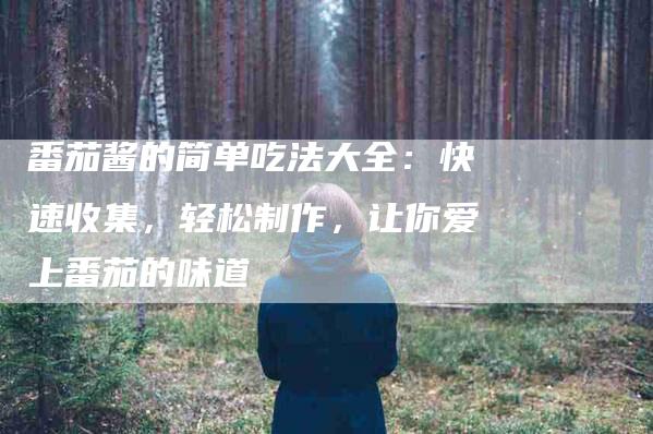 番茄酱的简单吃法大全：快速收集，轻松制作，让你爱上番茄的味道-住家保姆月嫂服务_家政保洁钟点工家政服务_速上门月嫂网首页