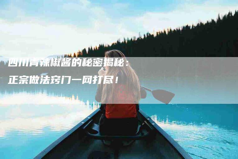 四川青辣椒酱的秘密揭秘：正宗做法窍门一网打尽！-住家保姆月嫂服务_家政保洁钟点工家政服务_速上门月嫂网首页