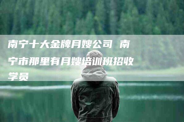 南宁十大金牌月嫂公司 南宁市那里有月嫂培训班招收学员-住家保姆月嫂服务_家政保洁钟点工家政服务_速上门月嫂网首页