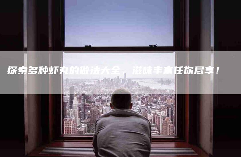 探索多种虾丸的做法大全，滋味丰富任你尽享！-住家保姆月嫂服务_家政保洁钟点工家政服务_速上门月嫂网首页