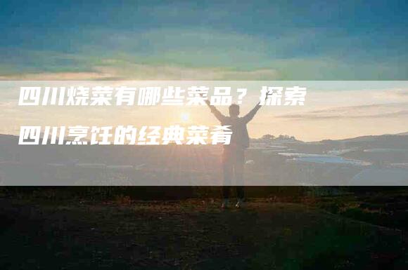 四川烧菜有哪些菜品？探索四川烹饪的经典菜肴-住家保姆月嫂服务_家政保洁钟点工家政服务_速上门月嫂网首页