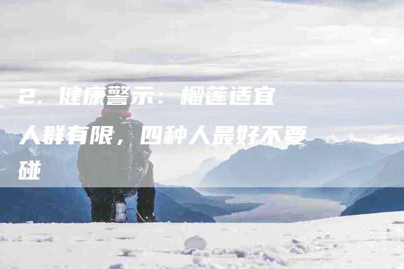 2. 健康警示：榴莲适宜人群有限，四种人最好不要碰