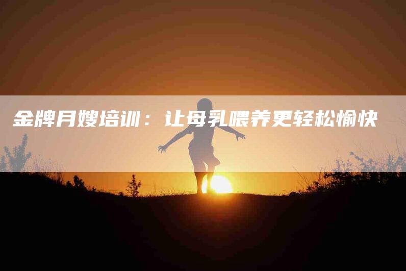 金牌月嫂培训：让母乳喂养更轻松愉快-住家保姆月嫂服务_家政保洁钟点工家政服务_速上门月嫂网首页