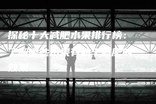 探秘十大减肥水果排行榜：了解哪些水果有助于减肥的效果-住家保姆月嫂服务_家政保洁钟点工家政服务_速上门月嫂网首页