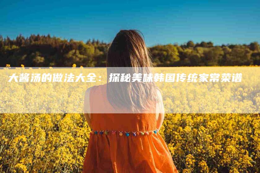 大酱汤的做法大全：探秘美味韩国传统家常菜谱-速上门月嫂网