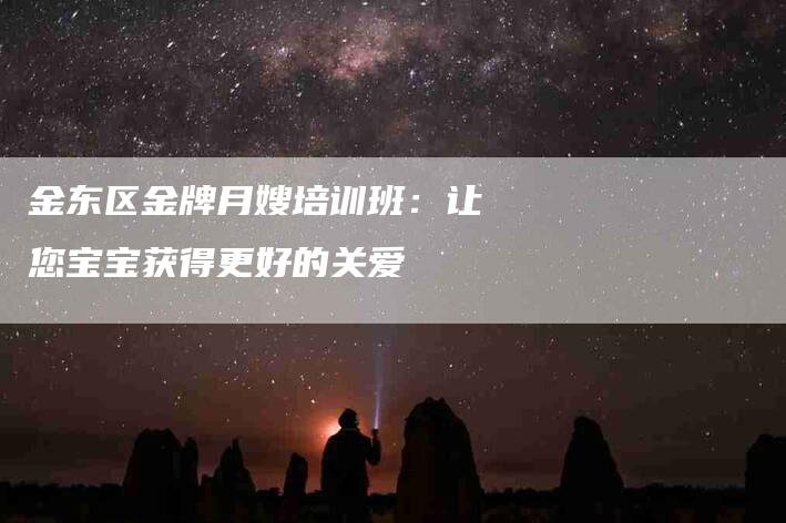 金东区金牌月嫂培训班：让您宝宝获得更好的关爱-速上门月嫂网