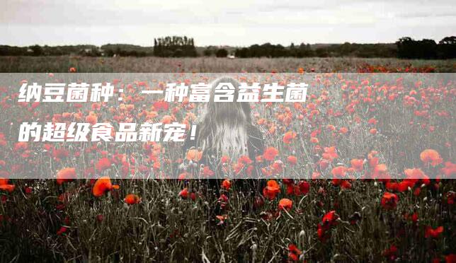 纳豆菌种：一种富含益生菌的超级食品新宠！