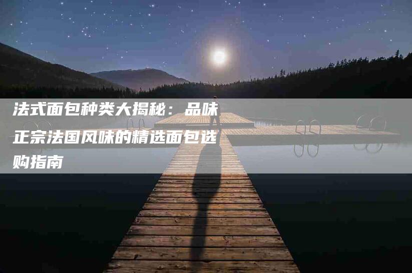 法式面包种类大揭秘：品味正宗法国风味的精选面包选购指南-住家保姆月嫂服务_家政保洁钟点工家政服务_速上门月嫂网首页