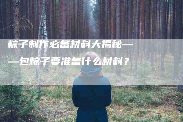 粽子制作必备材料大揭秘——包粽子要准备什么材料？-住家保姆月嫂服务_家政保洁钟点工家政服务_速上门月嫂网首页