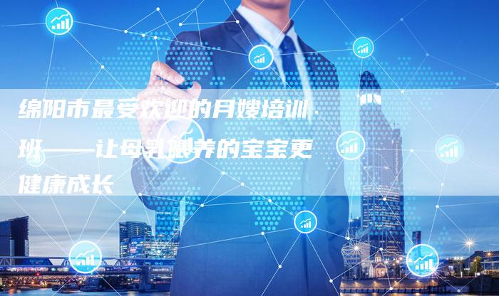 绵阳市最受欢迎的月嫂培训班——让母乳喂养的宝宝更健康成长
